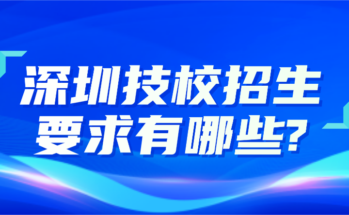 2024年深圳技校招生要求有哪些?