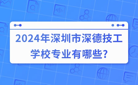 2024年深圳市深德技工學(xué)校專(zhuān)業(yè)有哪些?
