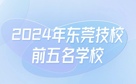2024年東莞技校前五名學校