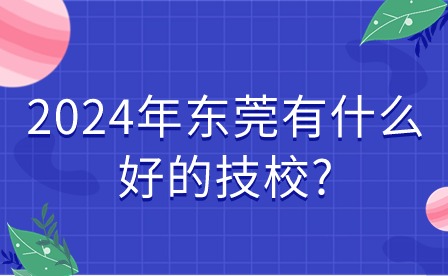2024年東莞有什么好的技校?
