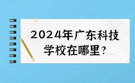 2024年廣東科技學(xué)校在哪里?