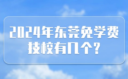 2024年東莞免學費技校有幾個?