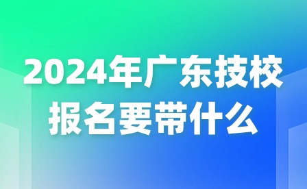 2024年廣東技校報名要帶什么?