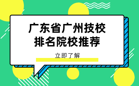 廣東技校報名指導：廣東省廣州技校排名院校推薦