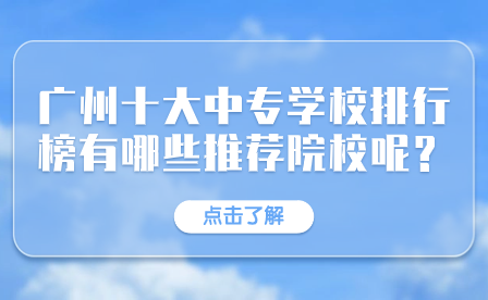 廣東中專招生指導：廣州十大中專學校排行榜有哪些推薦院校呢？