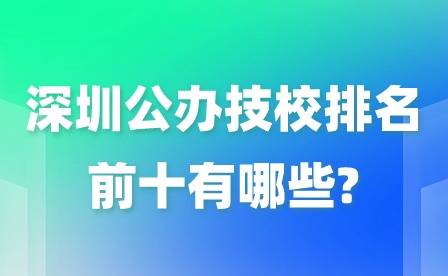 2024年深圳公辦技校排名前十有哪些?