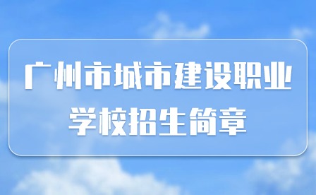 2024年廣州市城市建設(shè)職業(yè)學(xué)校招生簡章