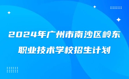 2024年廣州市南沙區(qū)嶺東職業(yè)技術(shù)學(xué)校招生計劃