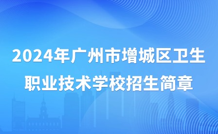 2024年廣州市增城區(qū)衛(wèi)生職業(yè)技術(shù)學(xué)校招生簡章
