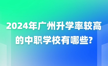 2024年廣州升學率較高的中職學校有哪些?