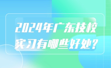 2024年廣東技校實習有哪些好處?