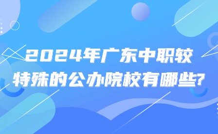 2024年廣東中職較特殊的公辦院校有哪些?