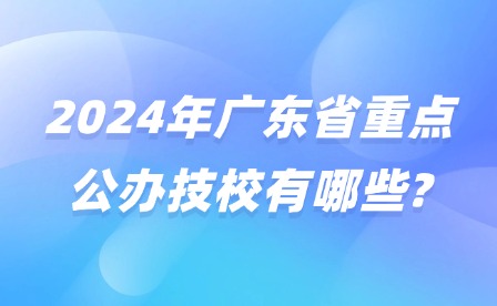 2024年廣東省重點公辦技校有哪些?