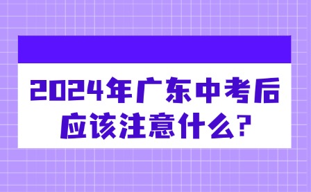 2024年廣東中考后應(yīng)該注意什么?