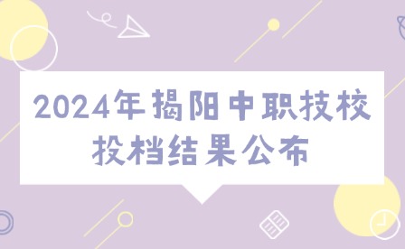 2024年揭陽中職技校投檔結果公布