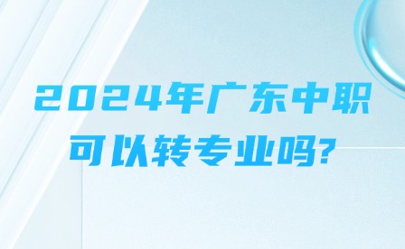 2024年廣東中職可以轉(zhuǎn)專業(yè)嗎?
