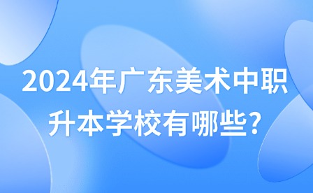 2024年廣東美術(shù)中職升本學(xué)校有哪些?