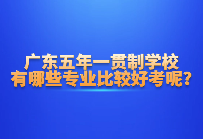 廣東五年一貫制學校有哪些專業比較好考呢?