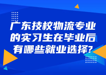 廣東技校物流專業的實習生在畢業后有哪些就業選擇?