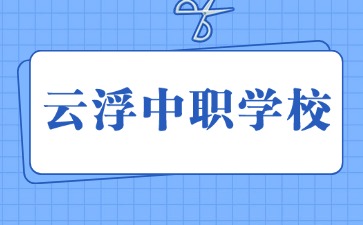 2024年具有招生資質(zhì)的云浮中職學(xué)校