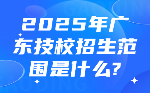 2025年廣東技校招生范圍是什么?