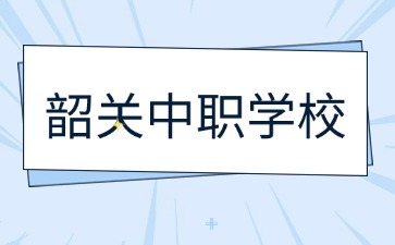 2024年具有招生資質(zhì)的韶關(guān)中職學(xué)校