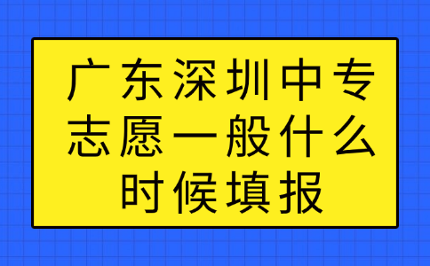 廣東深圳中專志愿一般什么時候填報