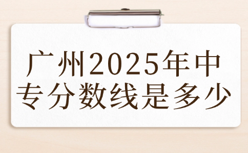 廣州2025年中專分數線是多少
