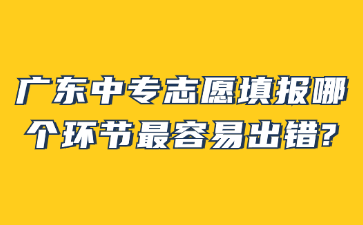 廣東中專志愿填報哪個環節最容易出錯?