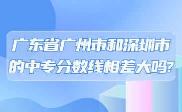 廣東省廣州市和深圳市的中專分數線相差大嗎?