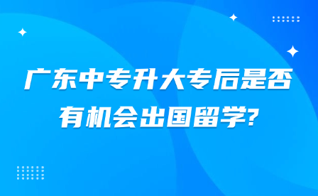廣東中專升大專后是否有機會出國留學?