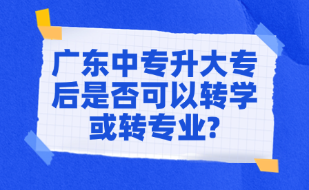 廣東中專升大專后是否可以轉學或轉專業?