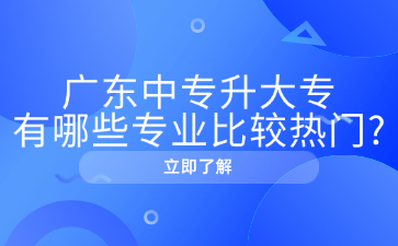廣東中專升大專有哪些專業比較熱門?