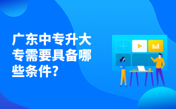 廣東中專升大專需要具備哪些條件?