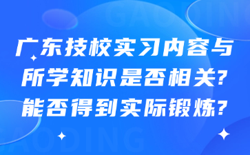 廣東技校實習內容與所學知識是否相關?能否得到實際鍛煉?