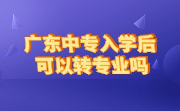廣東中專入學后可以轉專業嗎