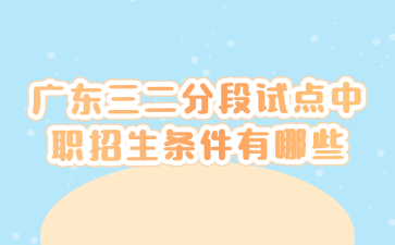 廣東三二分段試點中職招生條件有哪些