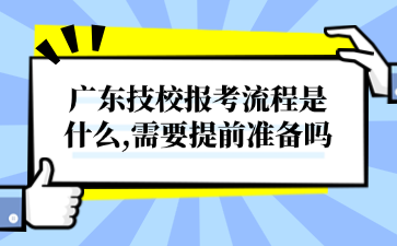 廣東技校報考流程是什么,需要提前準備嗎