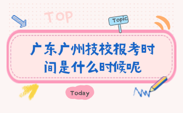 廣東廣州技校報考時間是什么時候呢