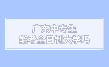 廣東中專生能考全日制大學(xué)嗎