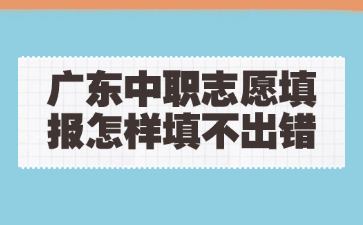 廣東中職志愿填報怎樣填不出錯