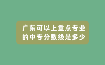 廣東可以上重點專業的中專分數線是多少