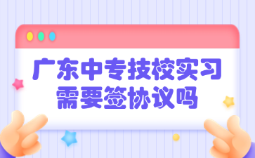 廣東中專技校實習需要簽協議嗎