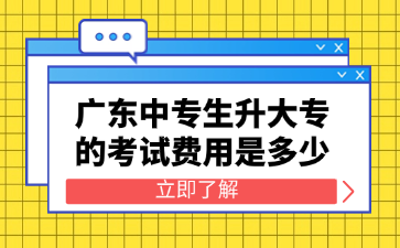 廣東中專生升大專的考試費用是多少
