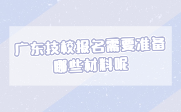 廣東技校報名需要準(zhǔn)備哪些材料呢