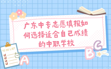廣東中專志愿填報如何選擇適合自己成績的中職學校