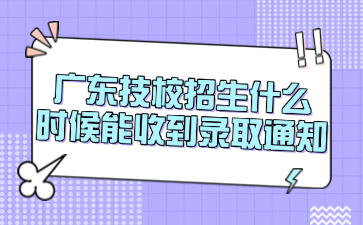 廣東技校招生什么時候能收到錄取通知