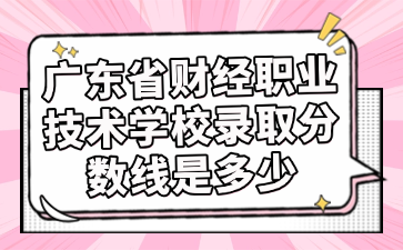 廣東省財經職業技術學校錄取分數線是多少