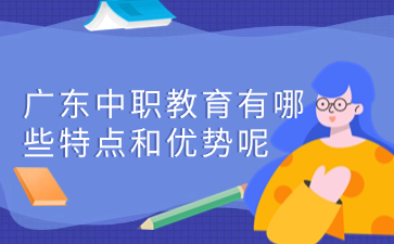 廣東中職教育有哪些特點(diǎn)和優(yōu)勢(shì)呢
