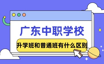 2025年廣東中職學(xué)校升學(xué)班和普通班有什么區(qū)別